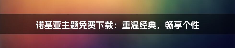 诺基亚主题免费下载：重温经典，畅享个性