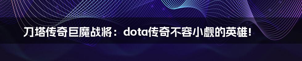 刀塔传奇巨魔战将：dota传奇不容小觑的英雄!