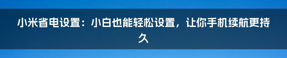 小米省电设置：小白也能轻松设置，让你手机续航更持久