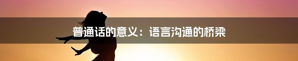 普通话的意义：语言沟通的桥梁