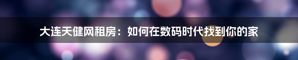 大连天健网租房：如何在数码时代找到你的家