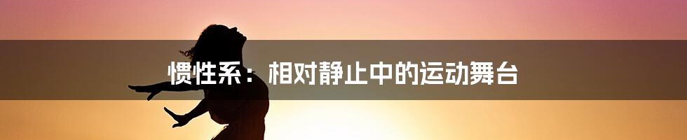 惯性系：相对静止中的运动舞台