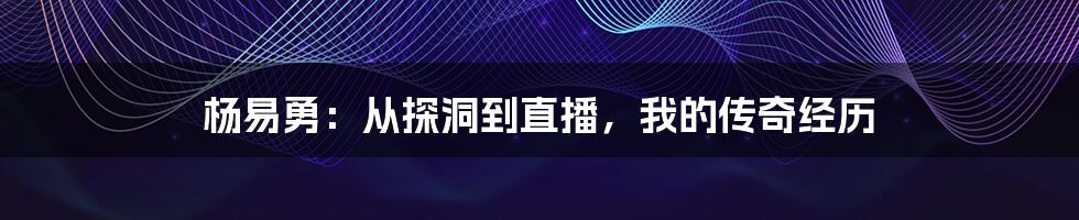 杨易勇：从探洞到直播，我的传奇经历