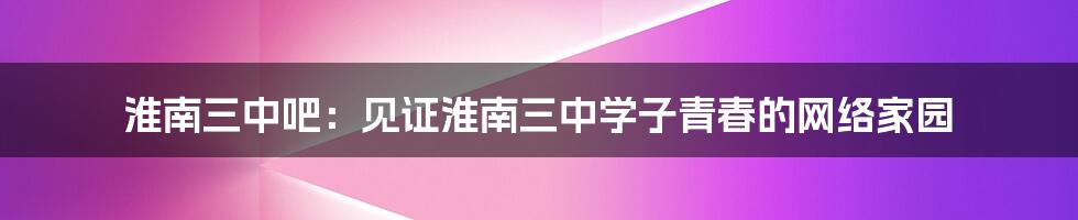 淮南三中吧：见证淮南三中学子青春的网络家园