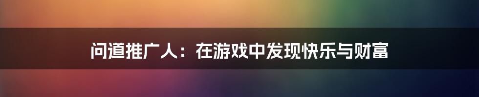 问道推广人：在游戏中发现快乐与财富