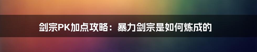 剑宗PK加点攻略：暴力剑宗是如何炼成的