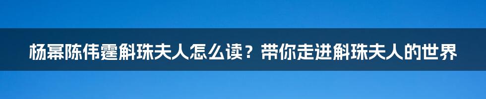 杨幂陈伟霆斛珠夫人怎么读?带你走进斛珠夫人的世界
