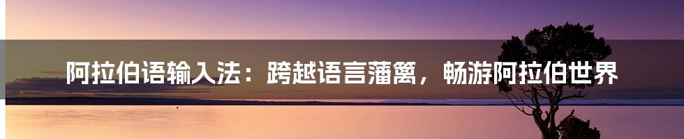 阿拉伯语输入法：跨越语言藩篱，畅游阿拉伯世界