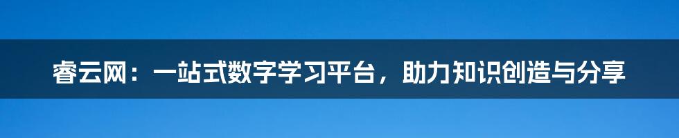 睿云网：一站式数字学习平台，助力知识创造与分享