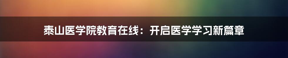 泰山医学院教育在线：开启医学学习新篇章