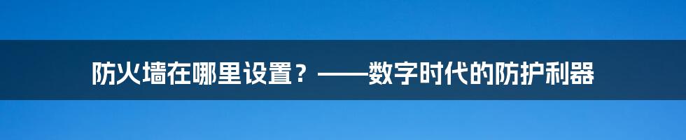 防火墙在哪里设置？——数字时代的防护利器