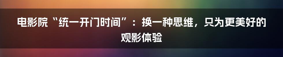 电影院“统一开门时间”：换一种思维，只为更美好的观影体验