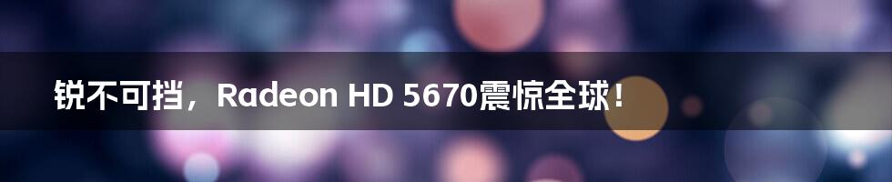 锐不可挡，Radeon HD 5670震惊全球！