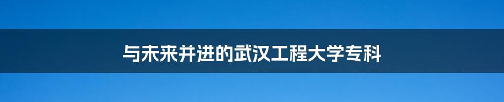 与未来并进的武汉工程大学专科