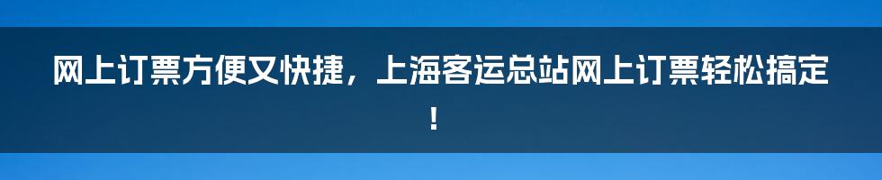 网上订票方便又快捷，上海客运总站网上订票轻松搞定！