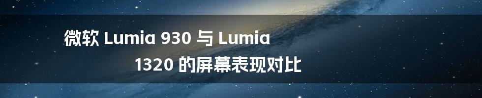 微软 Lumia 930 与 Lumia 1320 的屏幕表现对比