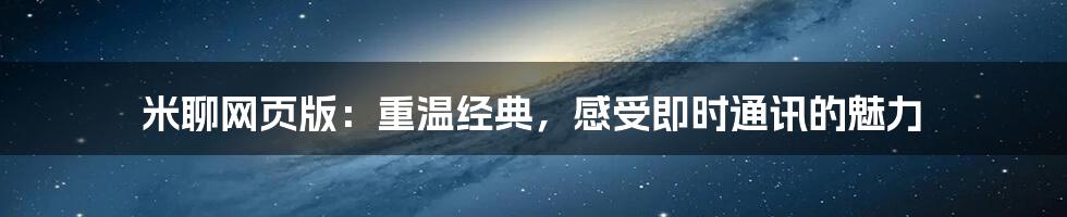 米聊网页版：重温经典，感受即时通讯的魅力