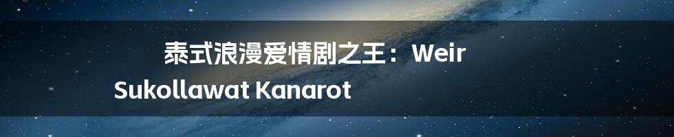 泰式浪漫爱情剧之王:Weir Sukollawat Kanarot