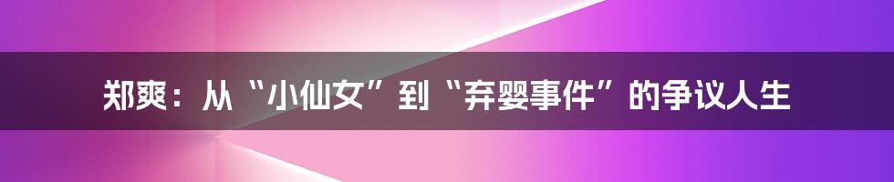 郑爽：从“小仙女”到“弃婴事件”的争议人生