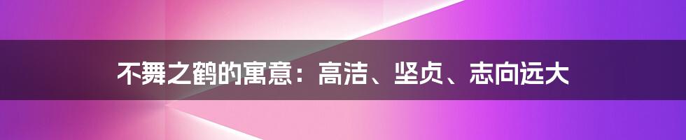 不舞之鹤的寓意:高洁、坚贞、志向远大