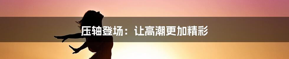 压轴登场：让高潮更加精彩