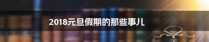 2018元旦假期的那些事儿