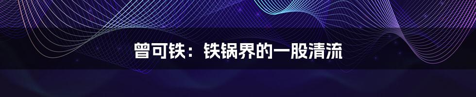 曾可铁：铁锅界的一股清流