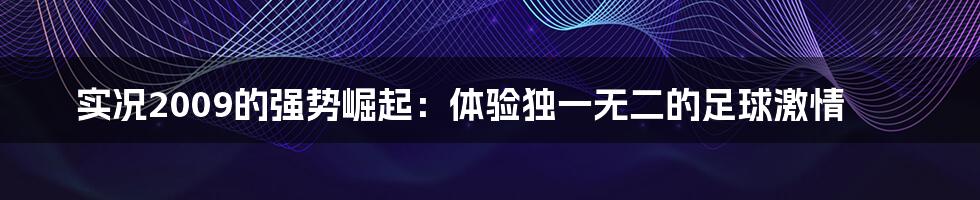 实况2009的强势崛起:体验独一无二的足球激情