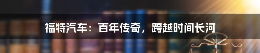 福特汽车：百年传奇，跨越时间长河