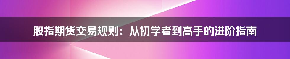 股指期货交易规则：从初学者到高手的进阶指南