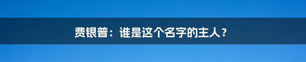 费银普：谁是这个名字的主人？