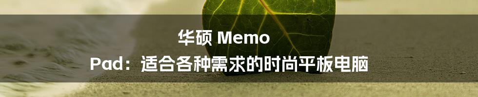 华硕 Memo Pad：适合各种需求的时尚平板电脑