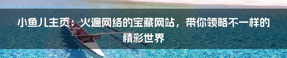 小鱼儿主页：火遍网络的宝藏网站，带你领略不一样的精彩世界