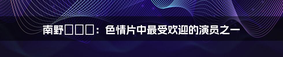 南野あかり：色情片中最受欢迎的演员之一