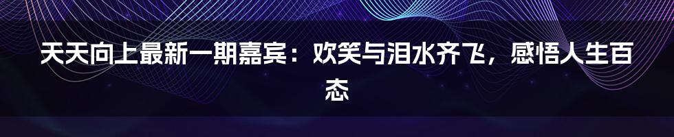 天天向上最新一期嘉宾：欢笑与泪水齐飞，感悟人生百态