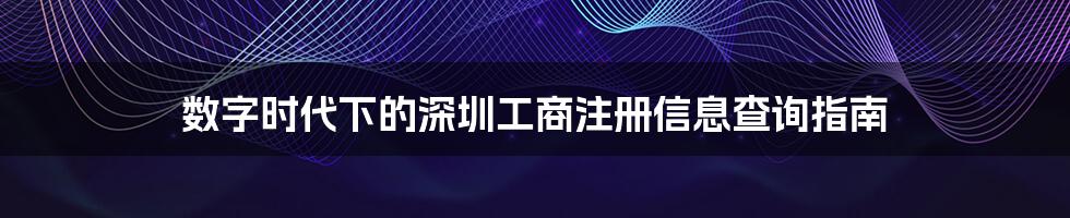 数字时代下的深圳工商注册信息查询指南