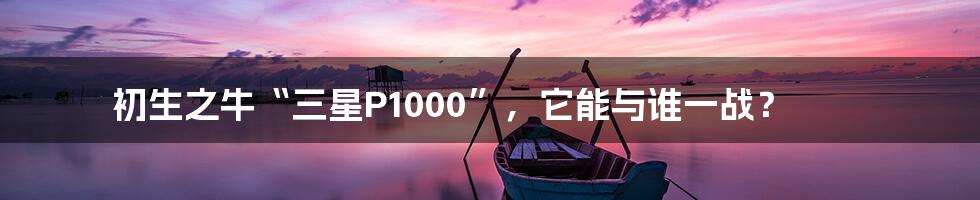 初生之牛“三星P1000”，它能与谁一战？