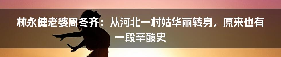 林永健老婆周冬齐：从河北一村姑华丽转身，原来也有一段辛酸史