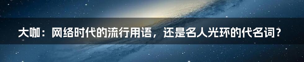 大咖：网络时代的流行用语，还是名人光环的代名词？