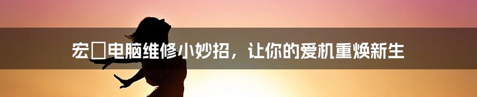 宏碁电脑维修小妙招，让你的爱机重焕新生