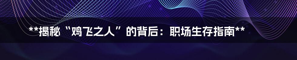 **揭秘“鸡飞之人”的背后：职场生存指南**