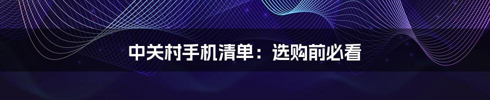 中关村手机清单：选购前必看