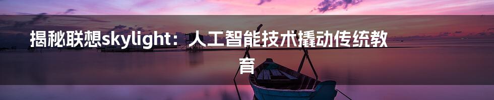 揭秘联想skylight：人工智能技术撬动传统教育