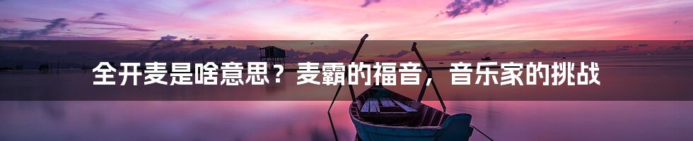 全开麦是啥意思？麦霸的福音，音乐家的挑战