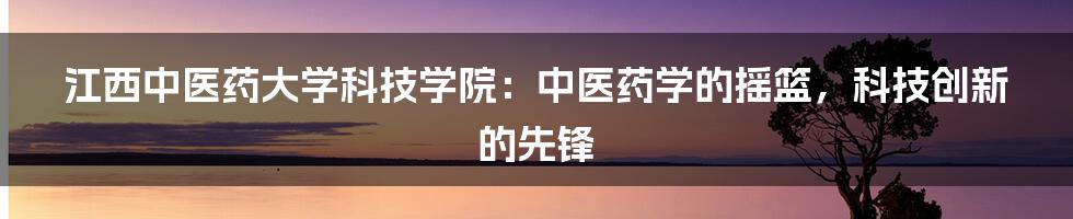 江西中医药大学科技学院：中医药学的摇篮，科技创新的先锋