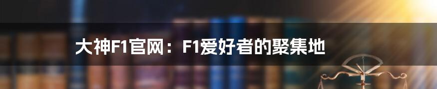 大神F1官网：F1爱好者的聚集地