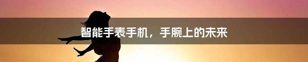 智能手表手机，手腕上的未来