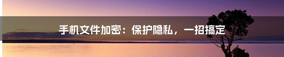 手机文件加密：保护隐私，一招搞定