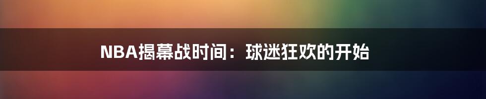 NBA揭幕战时间：球迷狂欢的开始