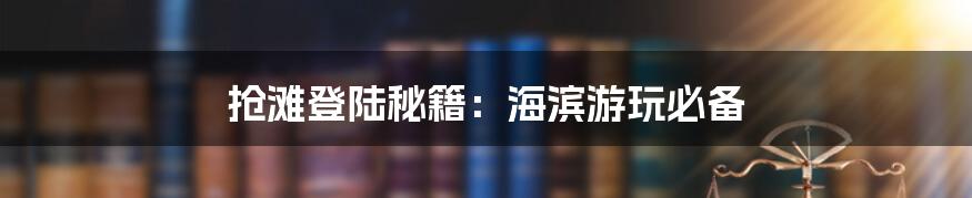 抢滩登陆秘籍：海滨游玩必备